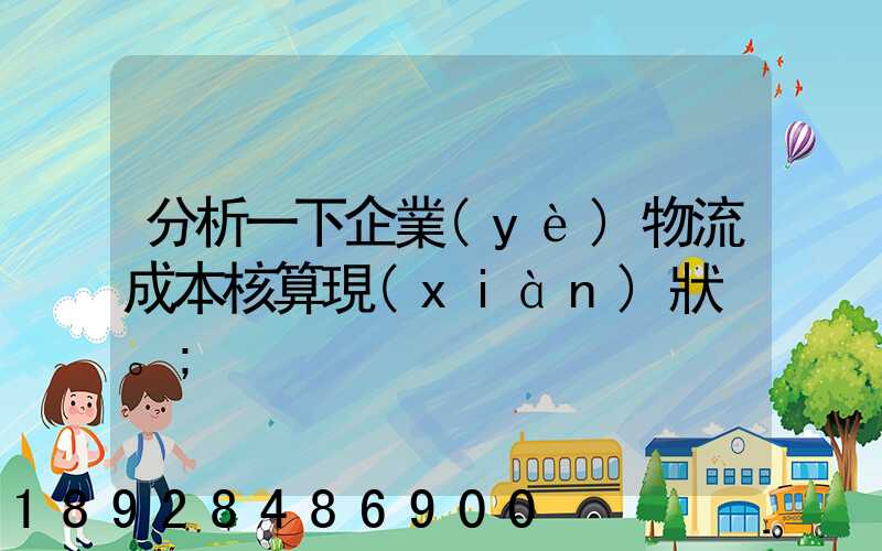 分析一下企業(yè)物流成本核算現(xiàn)狀。